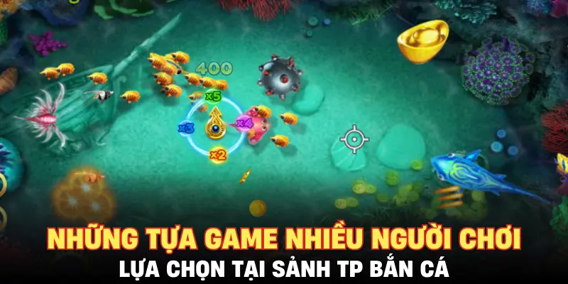 Những tựa game nhiều người chơi lựa chọn tại sảnh TP Bắn Cá