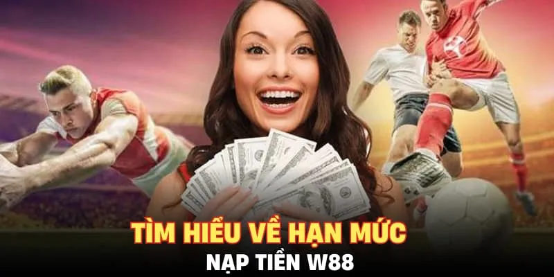 Tìm hiểu về hạn mức nạp tiền W88